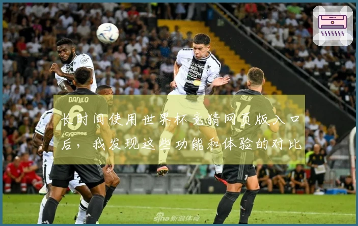 长时间使用世界杯竞猜网页版入口后，我发现这些功能和体验的对比真心重要