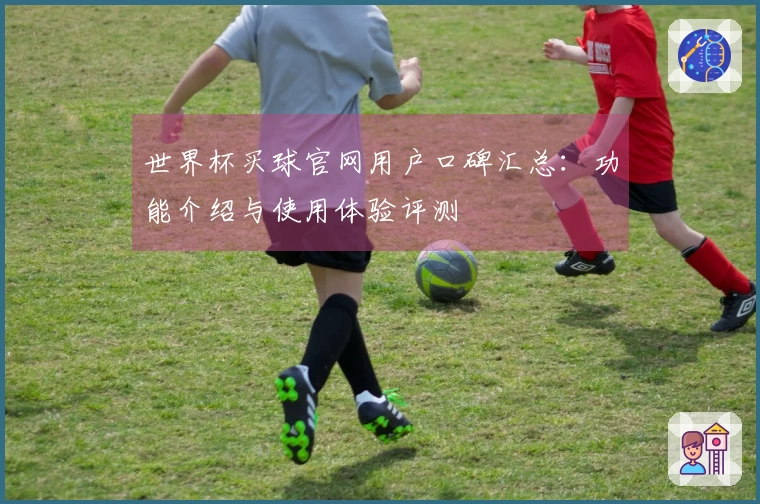世界杯买球官网用户口碑汇总：功能介绍与使用体验评测