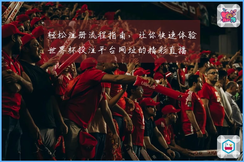轻松注册流程指南，让你快速体验世界杯投注平台网址的精彩直播