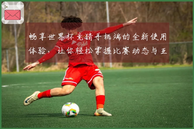 畅享世界杯竞猜手机端的全新使用体验，让你轻松掌握比赛动态与互动乐趣