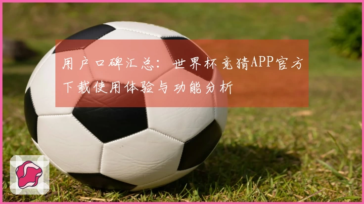 用户口碑汇总：世界杯竞猜APP官方下载使用体验与功能分析