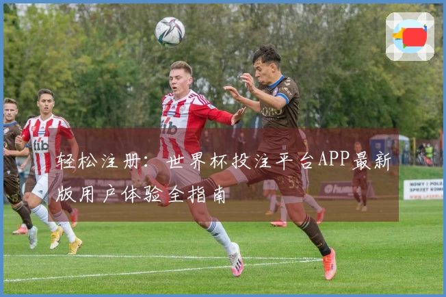 轻松注册:世界杯投注平台APP最新版用户体验全指南